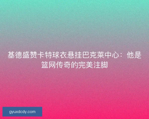 基德盛赞卡特球衣悬挂巴克莱中心：他是篮网传奇的完美注脚
