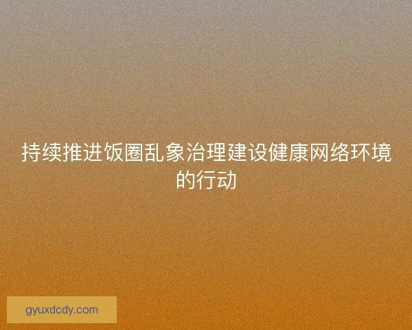 持续推进饭圈乱象治理建设健康网络环境的行动