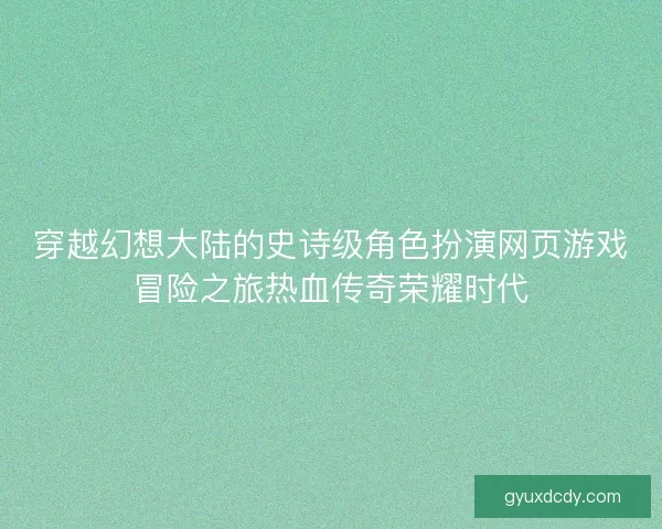 穿越幻想大陆的史诗级角色扮演网页游戏冒险之旅热血传奇荣耀时代