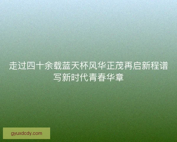 走过四十余载蓝天杯风华正茂再启新程谱写新时代青春华章