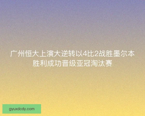广州恒大上演大逆转以4比2战胜墨尔本胜利成功晋级亚冠淘汰赛