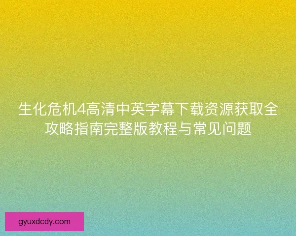 生化危机4高清中英字幕下载资源获取全攻略指南完整版教程与常见问题